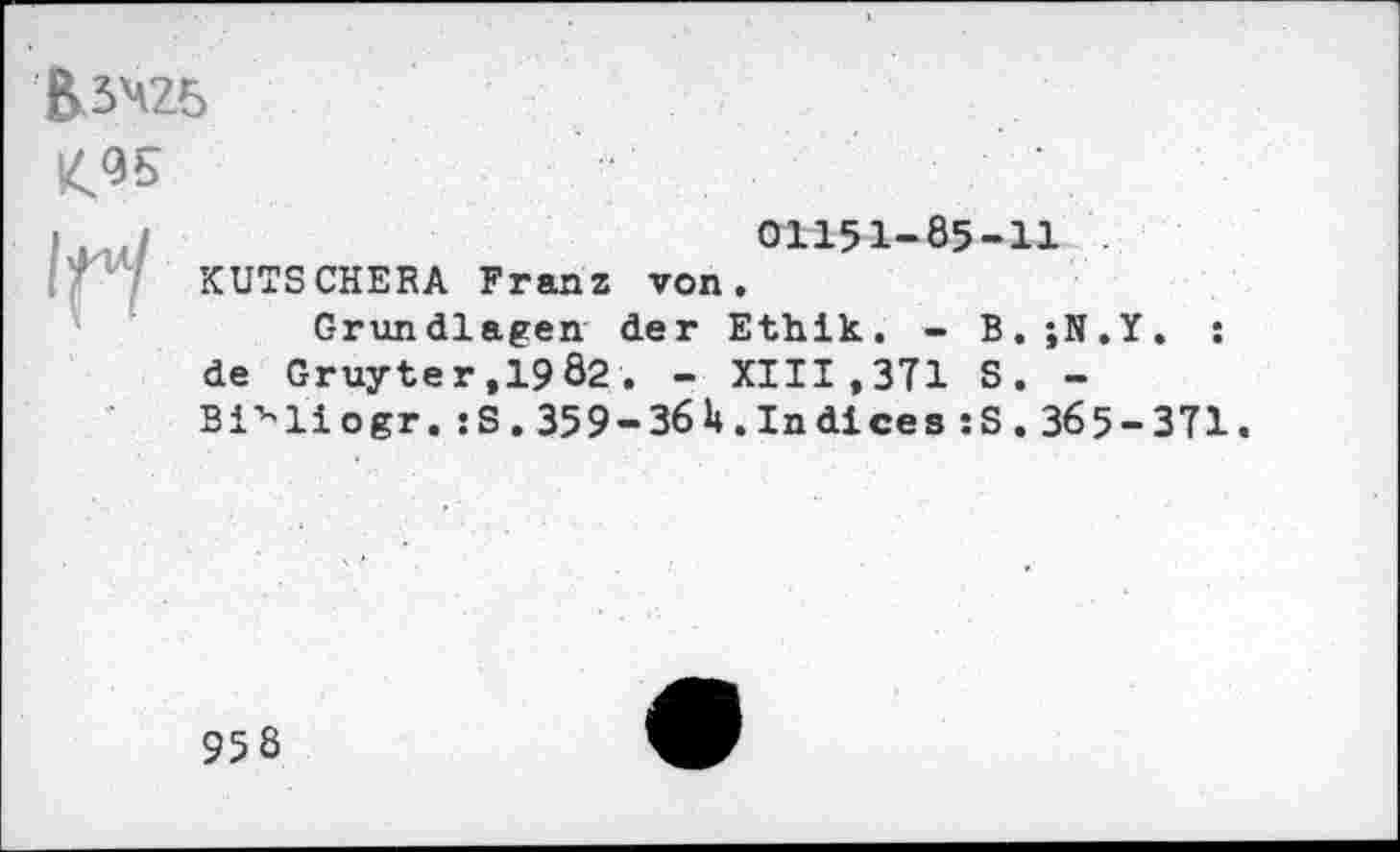 ﻿
£95
01151-85-11 KUTSCHERA Franz von.
Grundlagen der Ethik. - B.;N.Y. : de Gruyter,1982. - XIII,371 S. -Bi^liogr. :S. 359-361».Indices :S. 365-371.
958